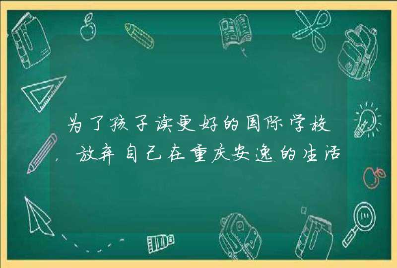 为了孩子读更好的国际学校，放弃自己在重庆安逸的生活和朋友圈，到上海租房生活，这样值得吗,第1张