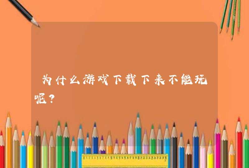 为什么游戏下载下来不能玩呢?,第1张