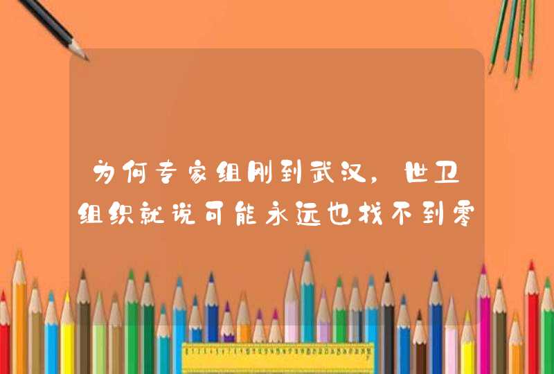 为何专家组刚到武汉，世卫组织就说可能永远也找不到零号病人？,第1张