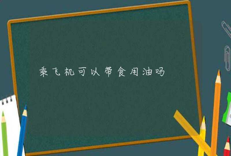 乘飞机可以带食用油吗,第1张