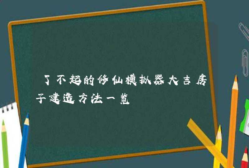 了不起的修仙模拟器大吉房子建造方法一览,第1张