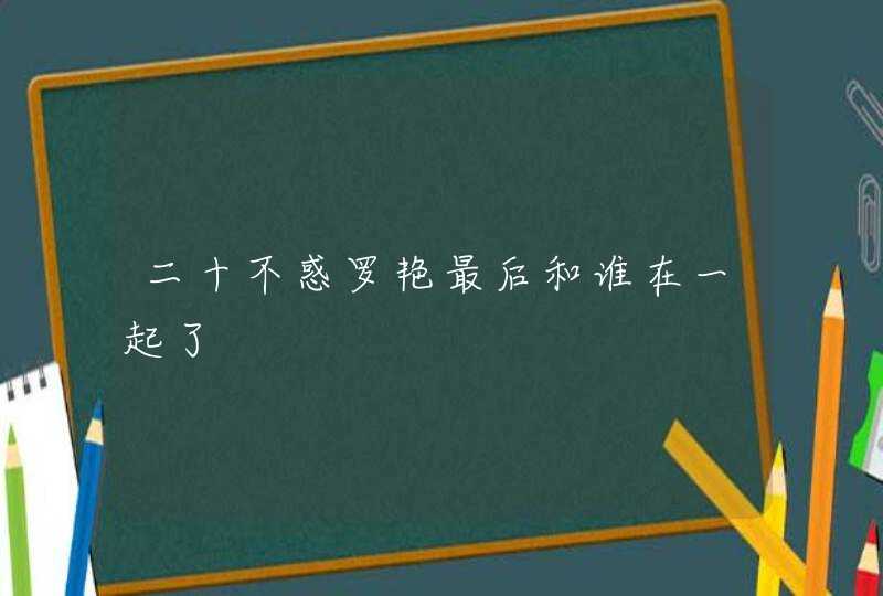 二十不惑罗艳最后和谁在一起了,第1张