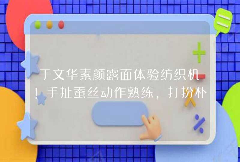 于文华素颜露面体验纺织机！手扯蚕丝动作熟练，打扮朴素一脸笑容,第1张