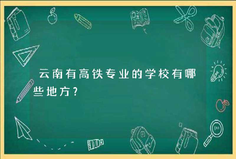 云南有高铁专业的学校有哪些地方？,第1张