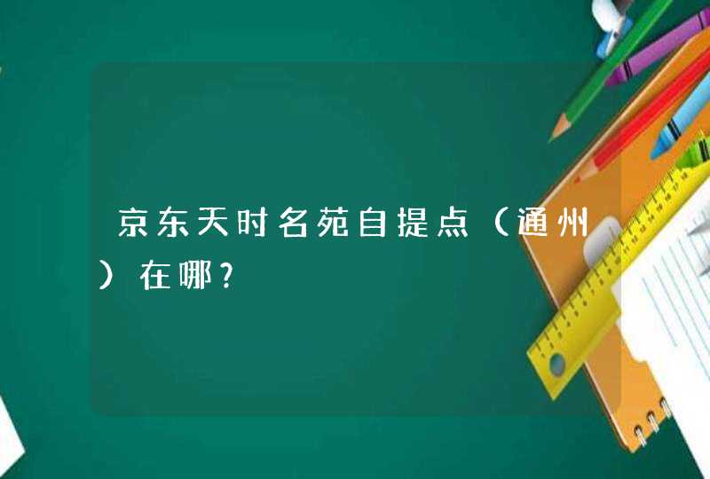 京东天时名苑自提点（通州）在哪？,第1张