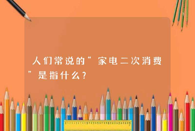 人们常说的“家电二次消费”是指什么？,第1张