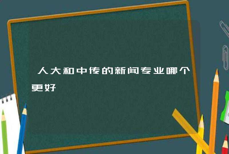 人大和中传的新闻专业哪个更好,第1张