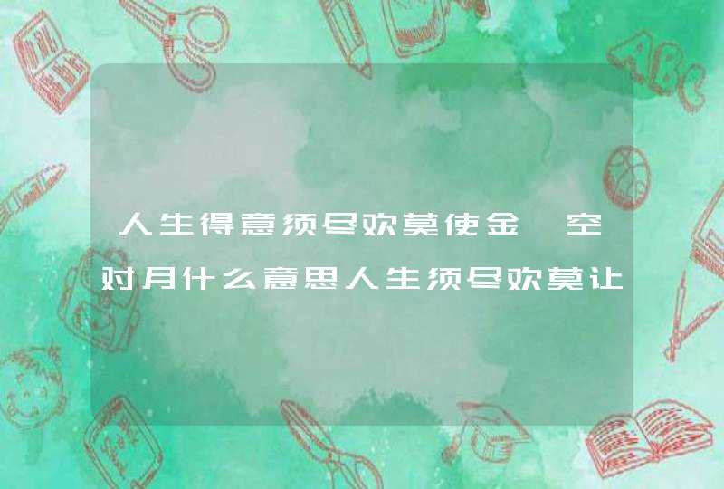 人生得意须尽欢莫使金樽空对月什么意思人生须尽欢莫让空樽空对月的意思,第1张