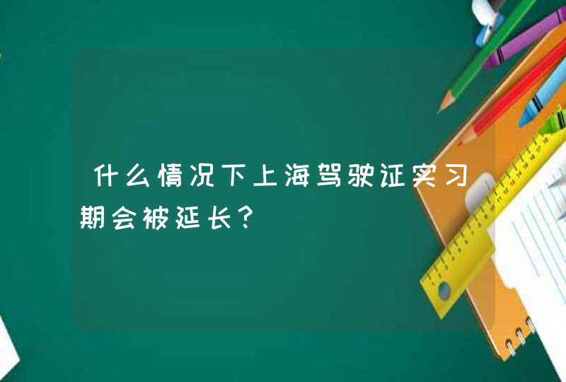 什么情况下上海驾驶证实习期会被延长?,第1张