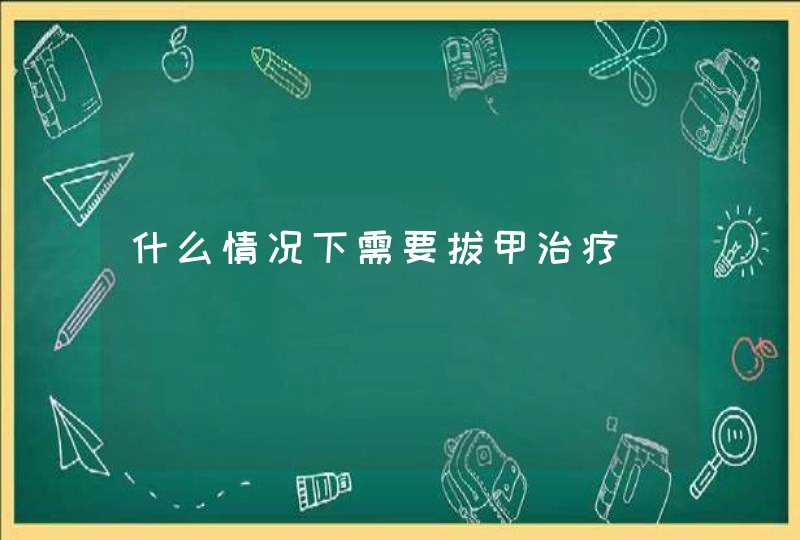 什么情况下需要拔甲治疗,第1张