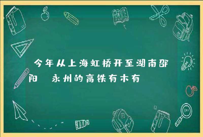 今年从上海虹桥开至湖南邵阳，永州的高铁有木有,第1张