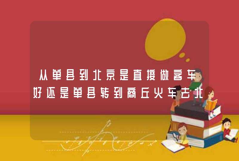 从单县到北京是直接做客车好还是单县转到商丘火车去北京,第1张