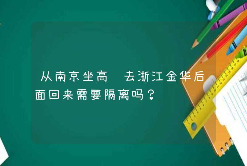 从南京坐高铁去浙江金华后面回来需要隔离吗？,第1张