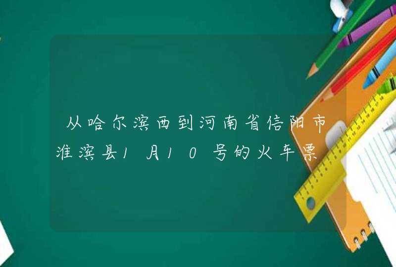 从哈尔滨西到河南省信阳市淮滨县1月10号的火车票,第1张