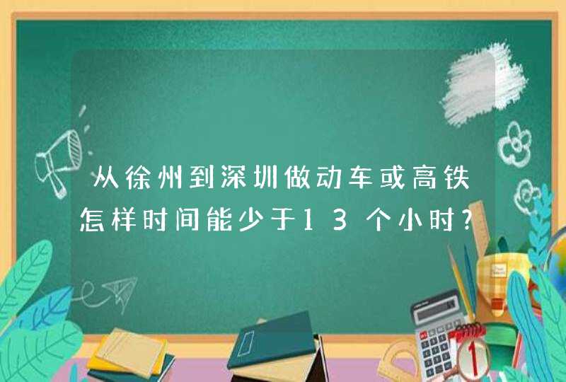 从徐州到深圳做动车或高铁怎样时间能少于13个小时？中间换车的话一般空余多长时间最好？,第1张