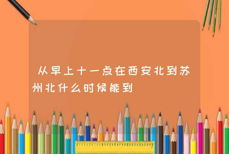 从早上十一点在西安北到苏州北什么时候能到,第1张