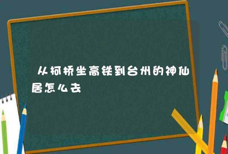 从柯桥坐高铁到台州的神仙居怎么去,第1张