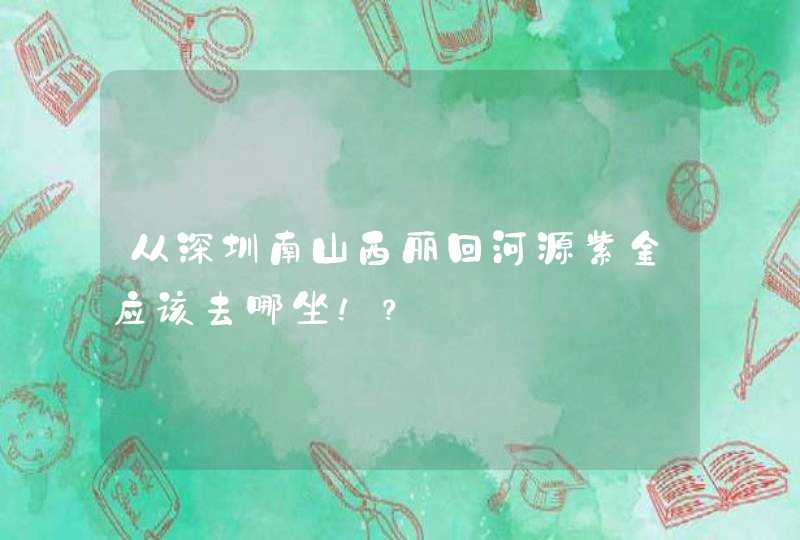 从深圳南山西丽回河源紫金应该去哪坐！？,第1张