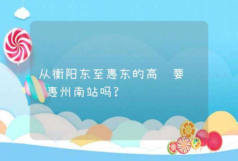从衡阳东至惠东的高铁要经过惠州南站吗?,第1张