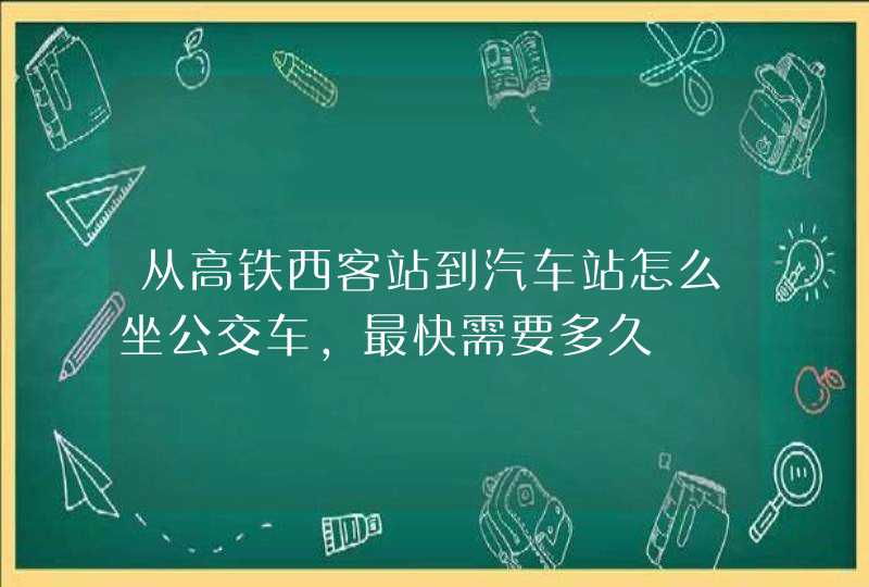 从高铁西客站到汽车站怎么坐公交车，最快需要多久,第1张