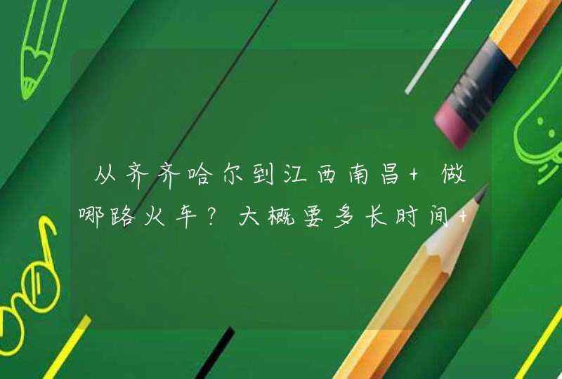 从齐齐哈尔到江西南昌 做哪路火车？大概要多长时间 车票多少钱？,第1张