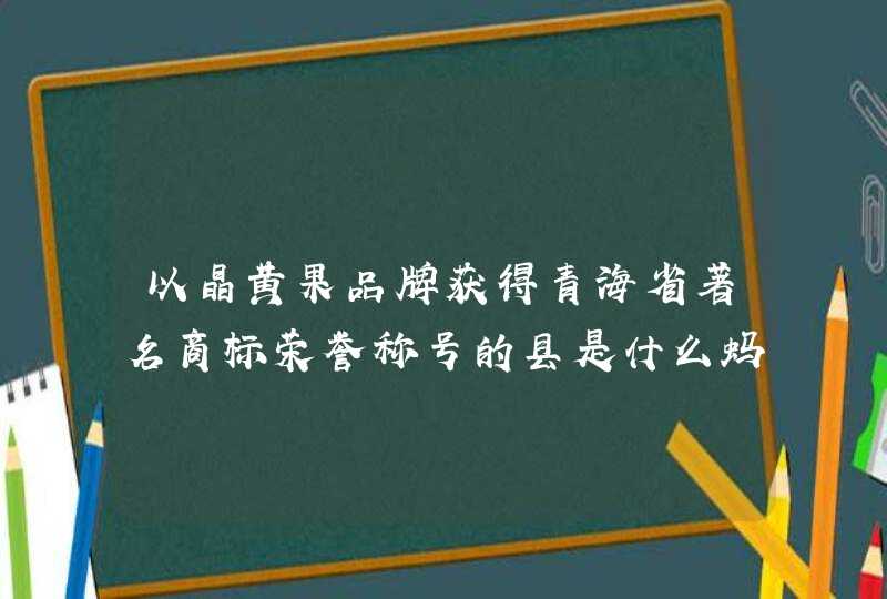 以晶黄果品牌获得青海省著名商标荣誉称号的县是什么蚂蚁新村月日答案,第1张