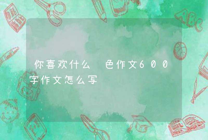 你喜欢什么颜色作文600字作文怎么写,第1张