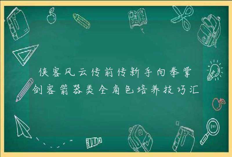 侠客风云传前传新手向拳掌剑客箭器类全角色培养技巧汇总全队综述_网,第1张