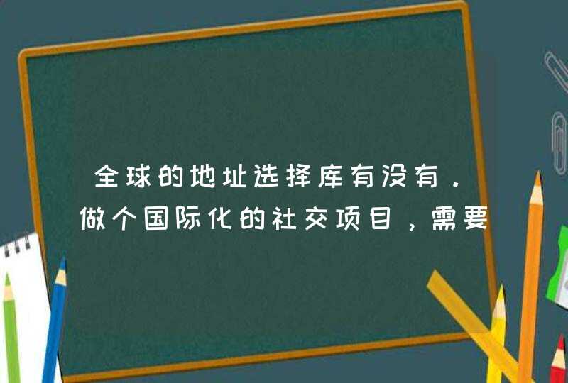 全球的地址选择库有没有。做个国际化的社交项目，需要国家地区三级联动的功能。,第1张