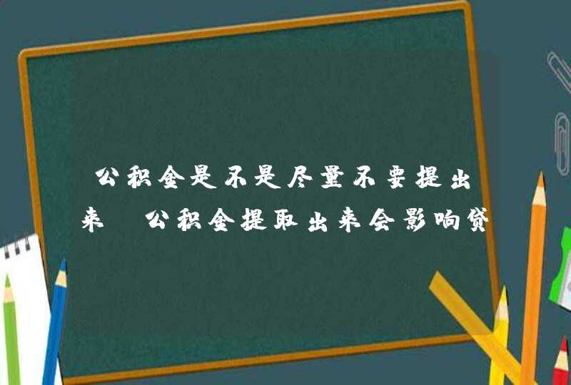 公积金是不是尽量不要提出来（公积金提取出来会影响贷款额度吗）,第1张