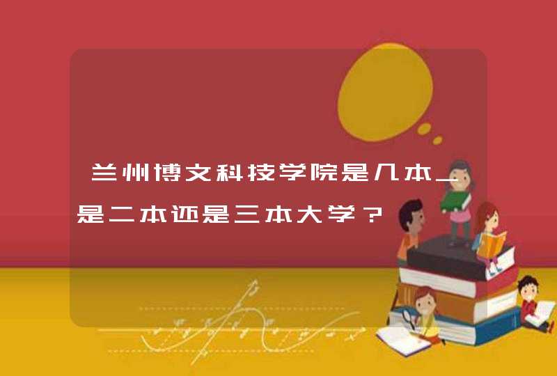 兰州博文科技学院是几本_是二本还是三本大学？,第1张