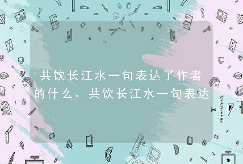 共饮长江水一句表达了作者的什么，共饮长江水一句表达了作者的什么感情,第1张
