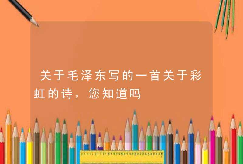 关于毛泽东写的一首关于彩虹的诗，您知道吗,第1张