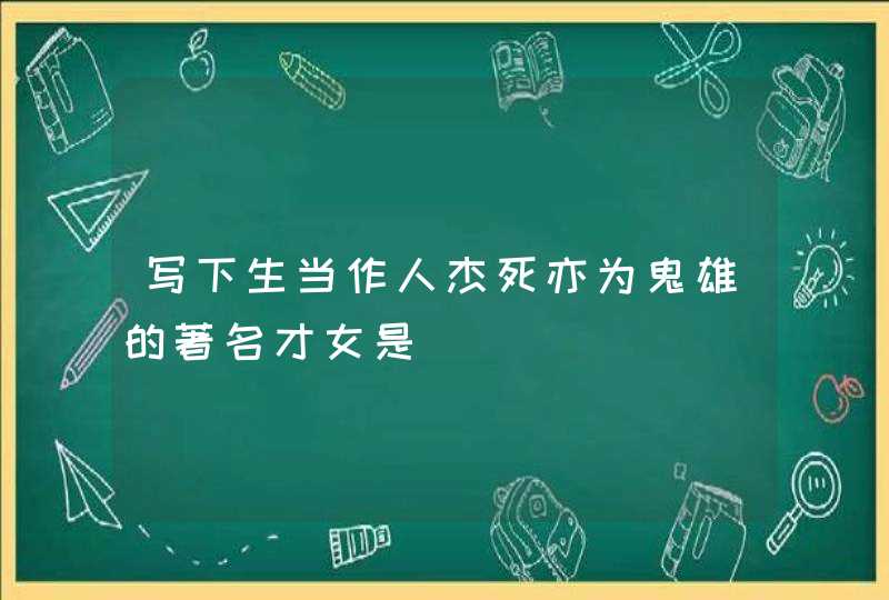 写下生当作人杰死亦为鬼雄的著名才女是,第1张