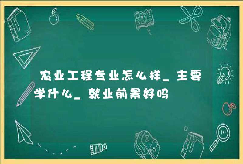 农业工程专业怎么样_主要学什么_就业前景好吗,第1张