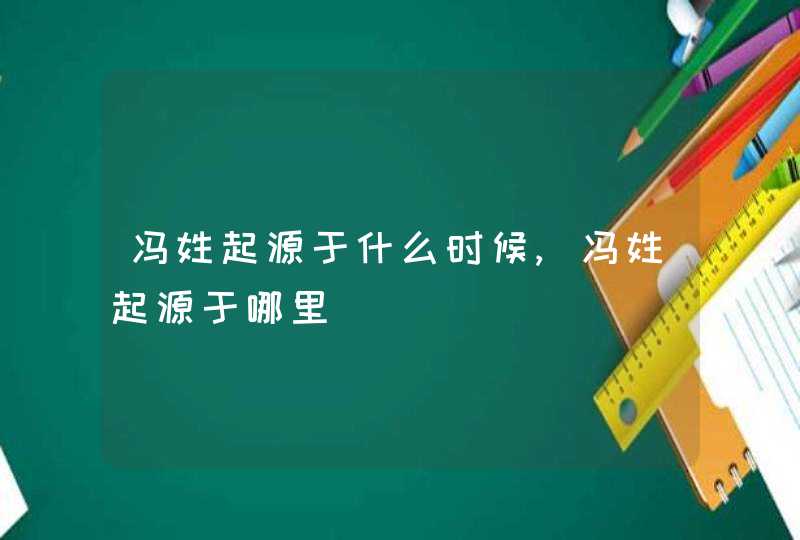 冯姓起源于什么时候,冯姓起源于哪里,第1张