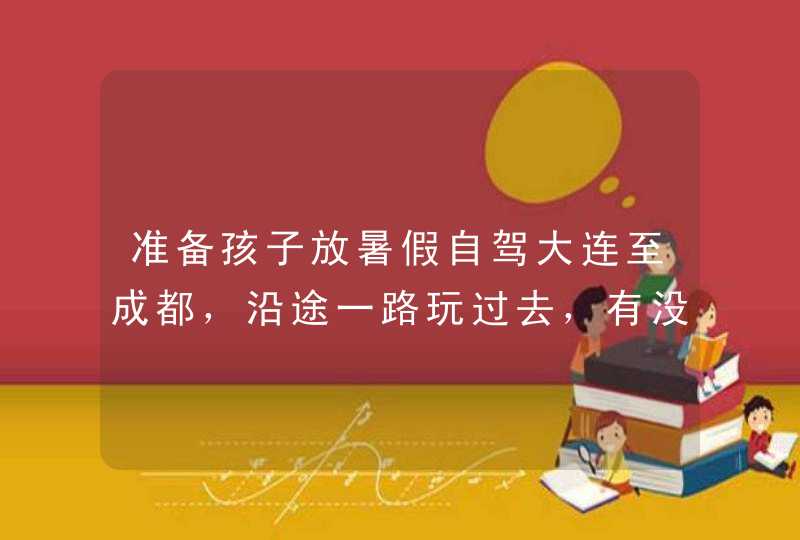 准备孩子放暑假自驾大连至成都，沿途一路玩过去，有没有好的攻略？感谢各位大神帮忙？,第1张