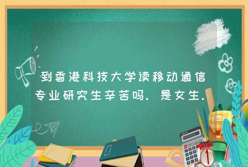 到香港科技大学读移动通信专业研究生辛苦吗.是女生.2加2,第1张