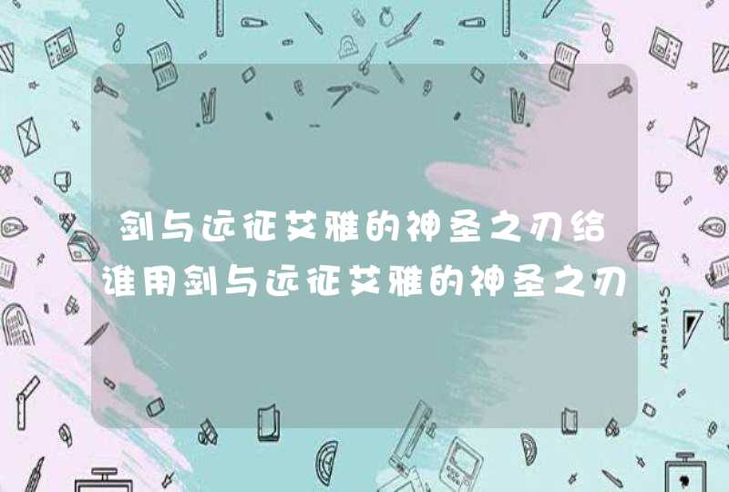 剑与远征艾雅的神圣之刃给谁用剑与远征艾雅的神圣之刃搭配推荐,第1张