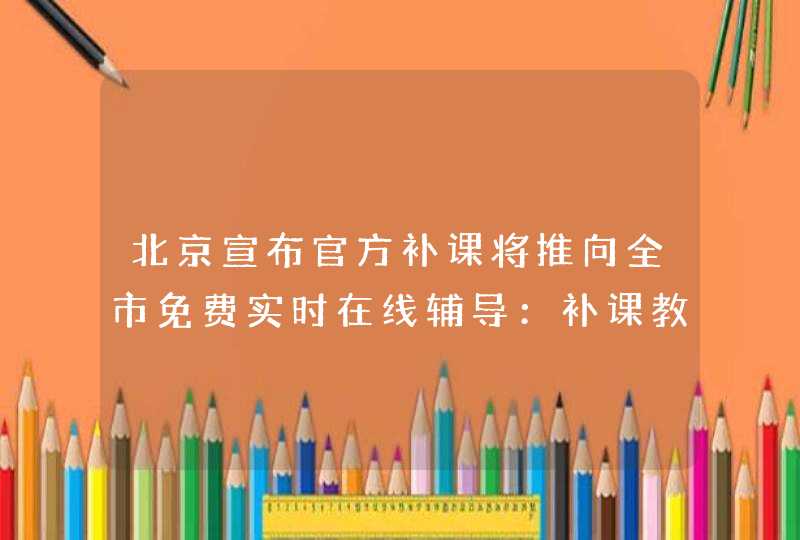 北京宣布官方补课将推向全市免费实时在线辅导：补课教师每学期或可多挣万元,第1张