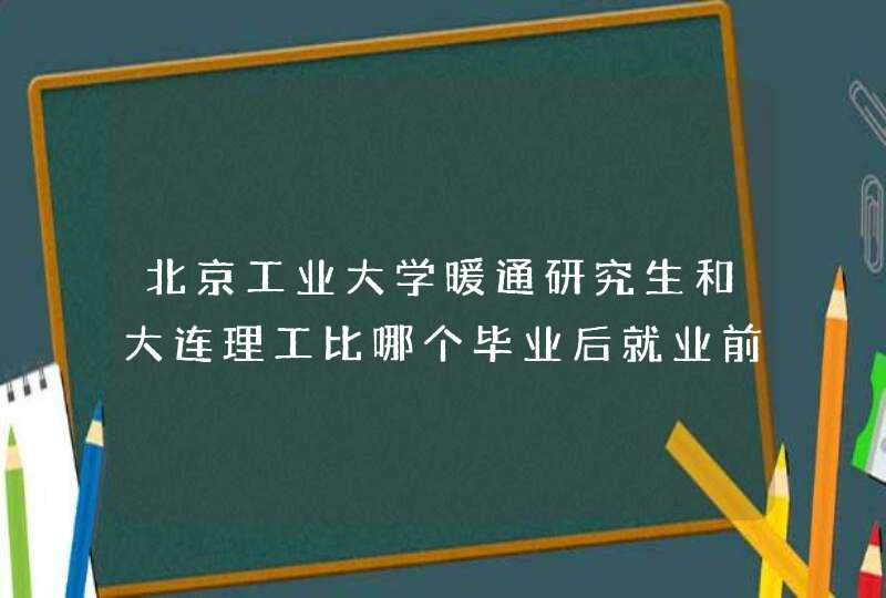 北京工业大学暖通研究生和大连理工比哪个毕业后就业前景好一些，行业认可度高一些？,第1张