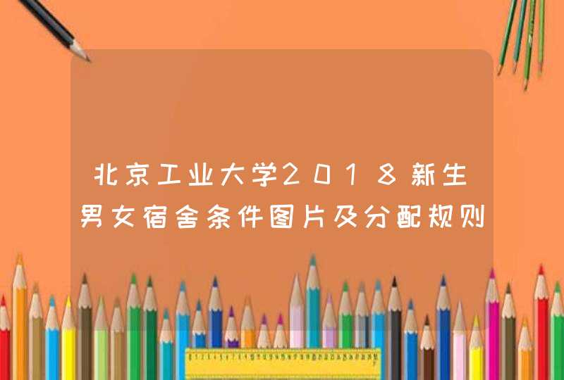 北京工业大学2018新生男女宿舍条件图片及分配规则说明,第1张