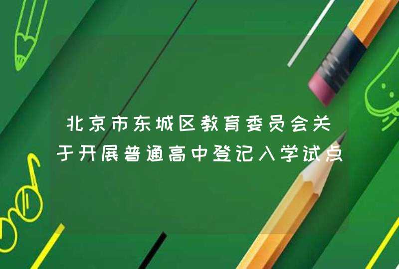 北京市东城区教育委员会关于开展普通高中登记入学试点工作的通知,第1张