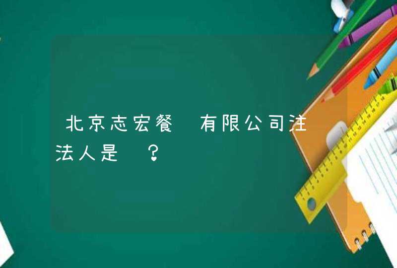 北京志宏餐饮有限公司注销法人是谁？,第1张