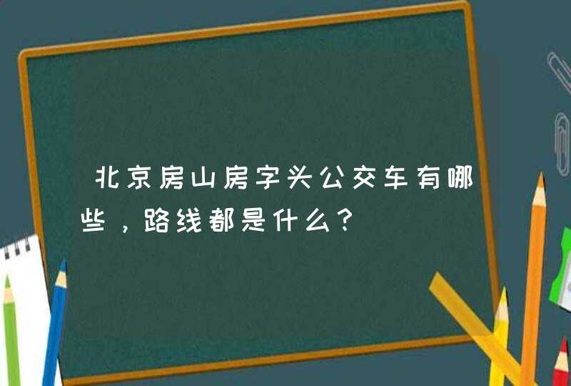 北京房山房字头公交车有哪些，路线都是什么？,第1张