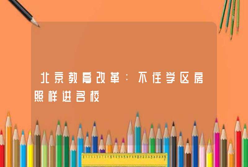 北京教育改革：不住学区房照样进名校,第1张