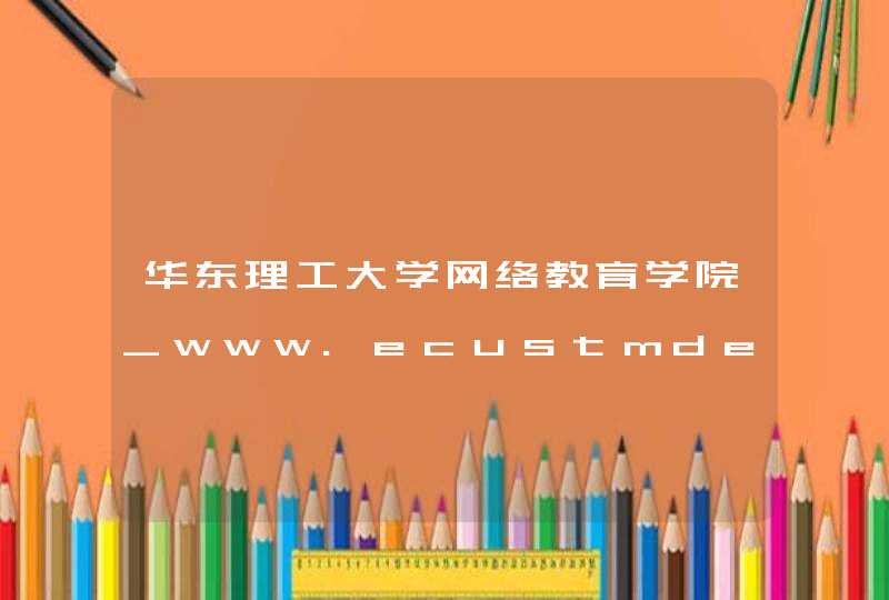 华东理工大学网络教育学院_www.ecustmde.com,第1张