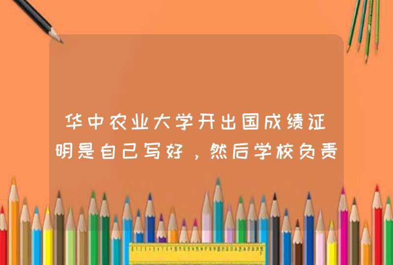 华中农业大学开出国成绩证明是自己写好，然后学校负责盖章？,第1张