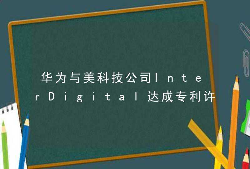华为与美科技公司InterDigital达成专利许可协议 涉及4G和5G产品,第1张