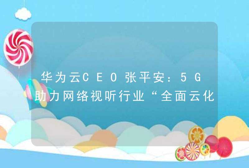 华为云CEO张平安：5G助力网络视听行业“全面云化”,第1张